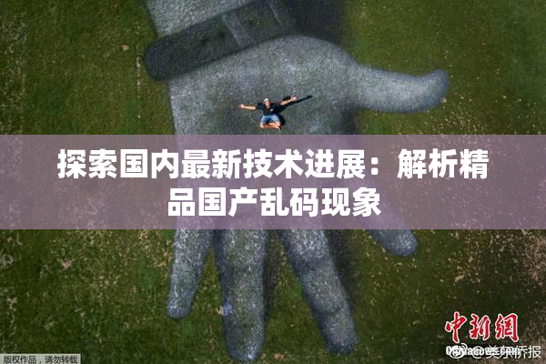 探索国内最新技术进展：解析精品国产乱码现象