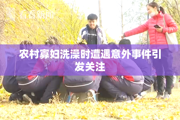 农村寡妇洗澡时遭遇意外事件引发关注