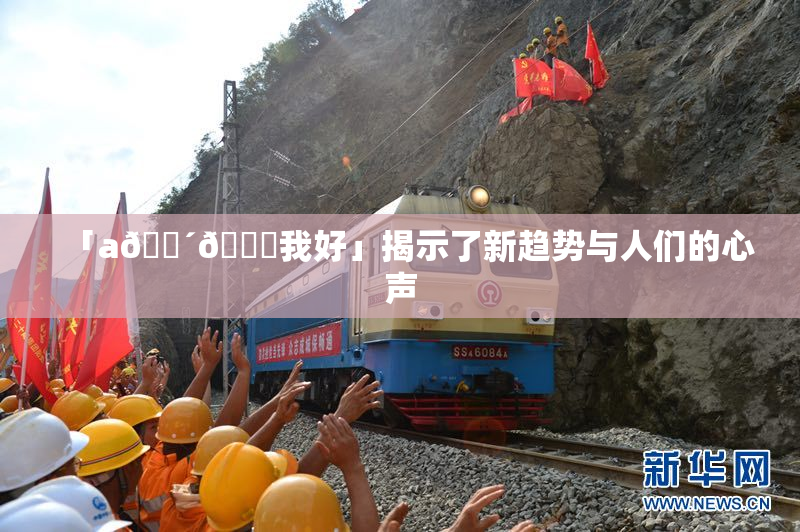 「a🔴🍑我好」揭示了新趋势与人们的心声