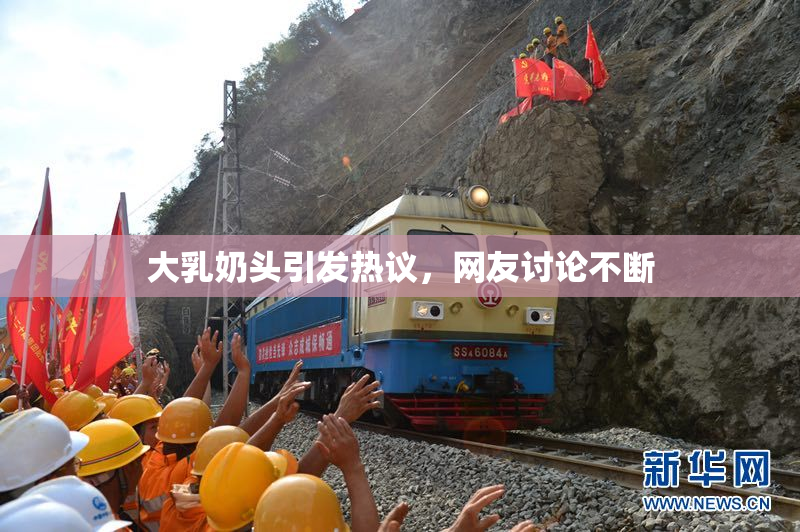 大乳奶头引发热议，网友讨论不断