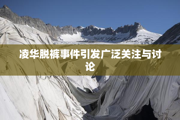 凌华脱裤事件引发广泛关注与讨论
