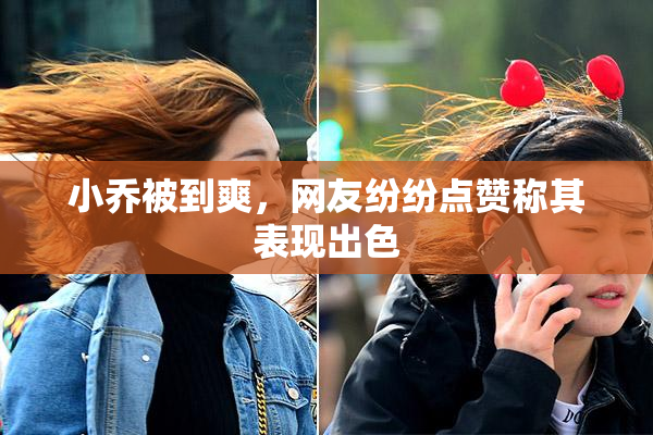 小乔被到爽，网友纷纷点赞称其表现出色