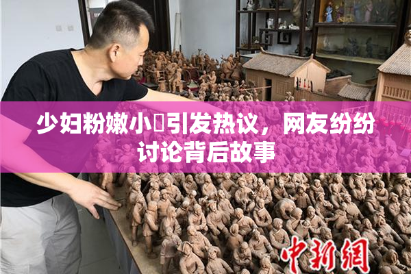 少妇粉嫩小泬引发热议，网友纷纷讨论背后故事