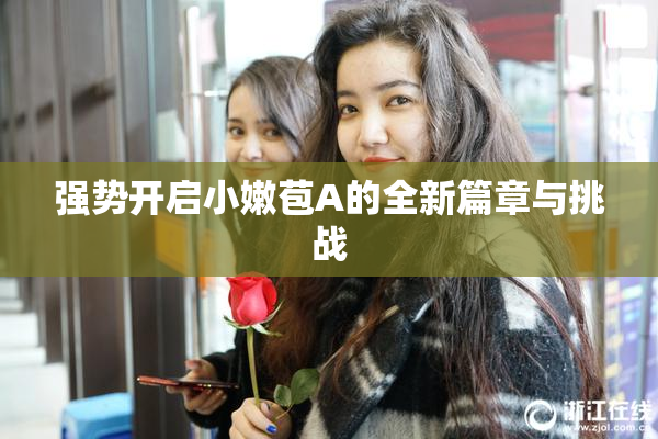 强势开启小嫩苞A的全新篇章与挑战