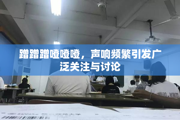 蹭蹭蹭噔噔噔，声响频繁引发广泛关注与讨论