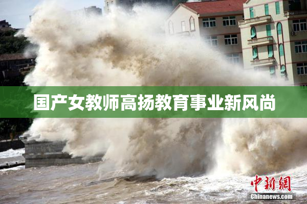 国产女教师高扬教育事业新风尚