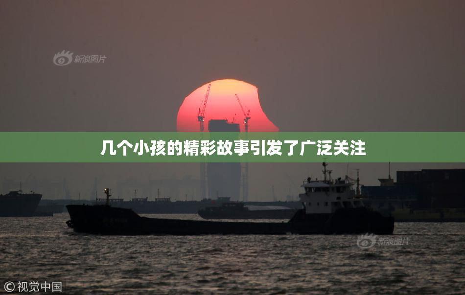 几个小孩的精彩故事引发了广泛关注