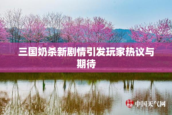 三国奶杀新剧情引发玩家热议与期待