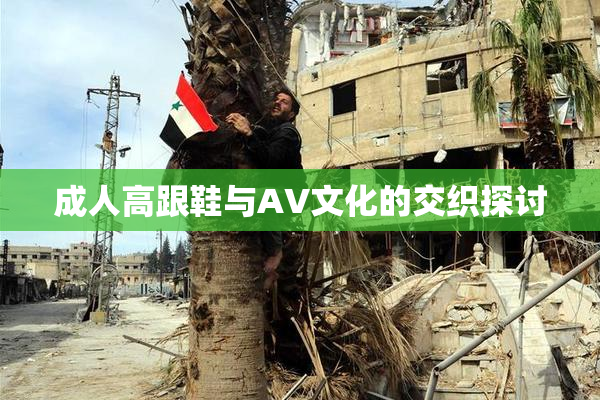 成人高跟鞋与AV文化的交织探讨