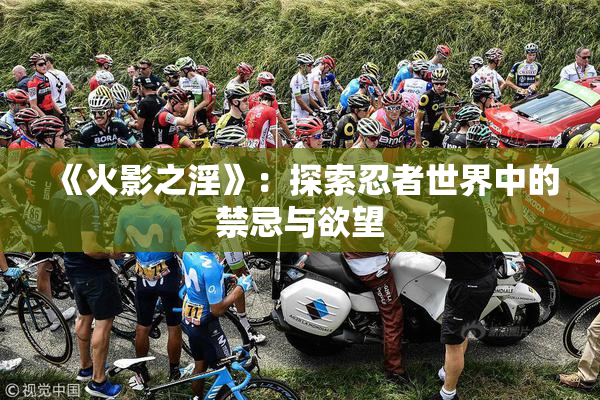 《火影之淫》：探索忍者世界中的禁忌与欲望