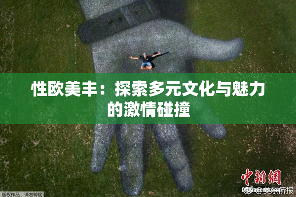 性欧美丰：探索多元文化与魅力的激情碰撞