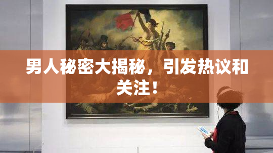 男人秘密大揭秘，引发热议和关注！