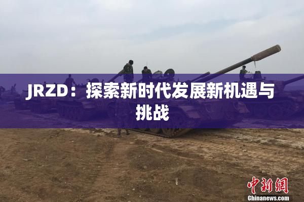 JRZD：探索新时代发展新机遇与挑战