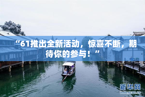 “61推出全新活动，惊喜不断，期待你的参与！”