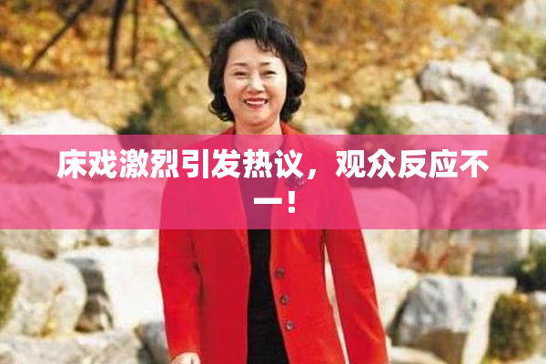 床戏激烈引发热议，观众反应不一！