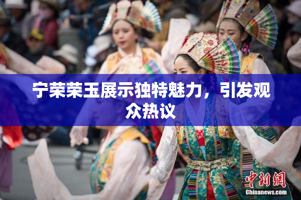宁荣荣玉展示独特魅力，引发观众热议