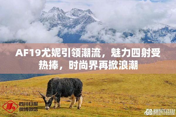 AF19尤妮引领潮流，魅力四射受热捧，时尚界再掀浪潮