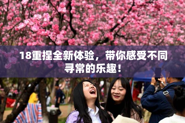 18重捏全新体验，带你感受不同寻常的乐趣！