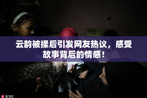 云韵被揉后引发网友热议，感受故事背后的情感！