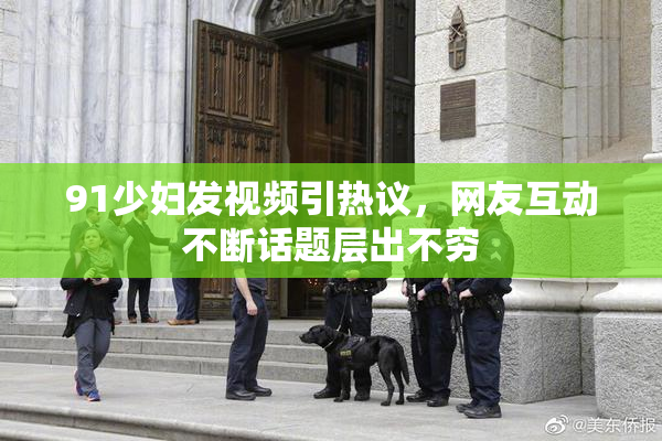 91少妇发视频引热议，网友互动不断话题层出不穷