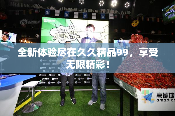全新体验尽在久久精品99，享受无限精彩！