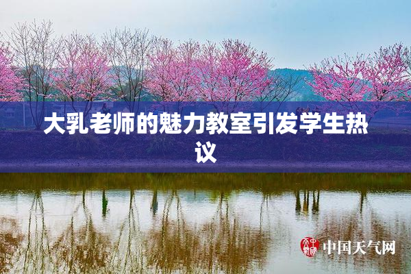 大乳老师的魅力教室引发学生热议
