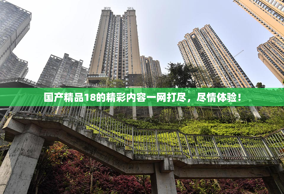 国产精品18的精彩内容一网打尽，尽情体验！