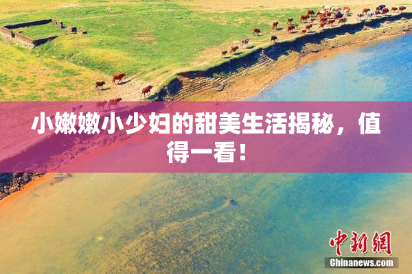 小嫩嫩小少妇的甜美生活揭秘，值得一看！