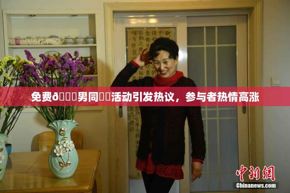 免费🔞男同❌‌活动引发热议，参与者热情高涨