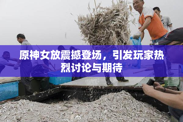 原神女放震撼登场，引发玩家热烈讨论与期待