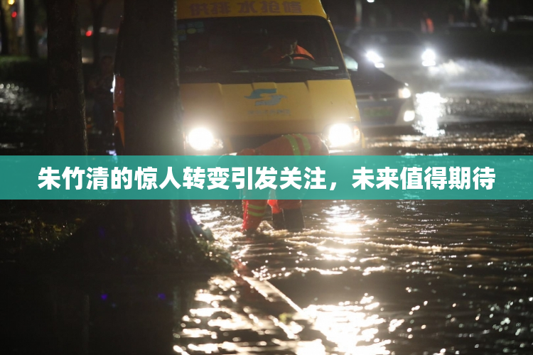 朱竹清的惊人转变引发关注，未来值得期待
