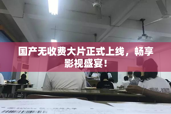 国产无收费大片正式上线，畅享影视盛宴！