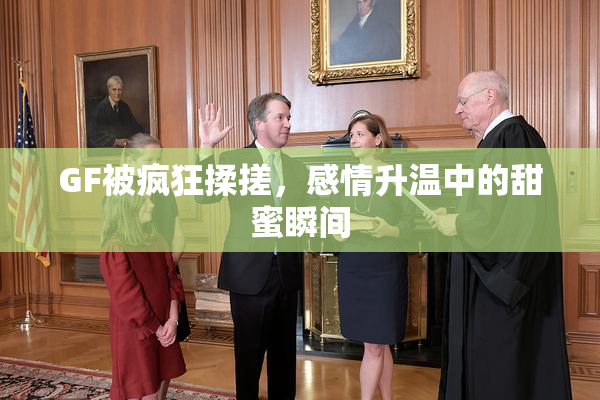 GF被疯狂揉搓，感情升温中的甜蜜瞬间