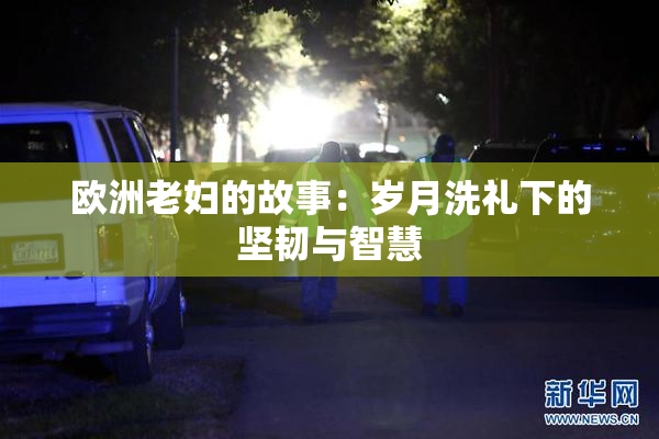 欧洲老妇的故事：岁月洗礼下的坚韧与智慧