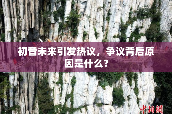 初音未来引发热议，争议背后原因是什么？