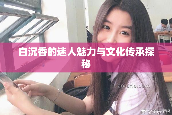 白沉香的迷人魅力与文化传承探秘