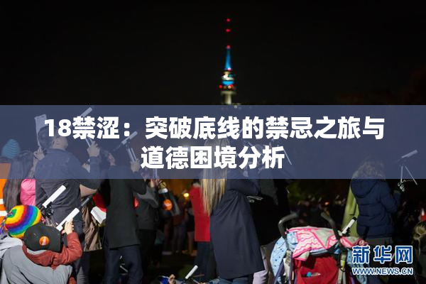 18禁涩：突破底线的禁忌之旅与道德困境分析