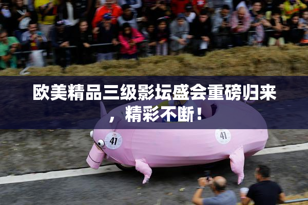 欧美精品三级影坛盛会重磅归来，精彩不断！