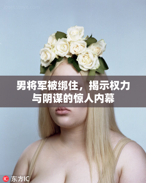男将军被绑住，揭示权力与阴谋的惊人内幕