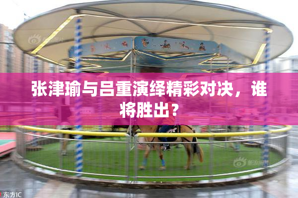 张津瑜与吕重演绎精彩对决，谁将胜出？