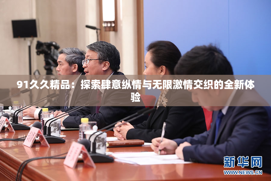 91久久精品：探索肆意纵情与无限激情交织的全新体验