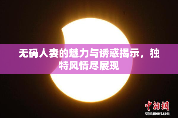 无码人妻的魅力与诱惑揭示，独特风情尽展现