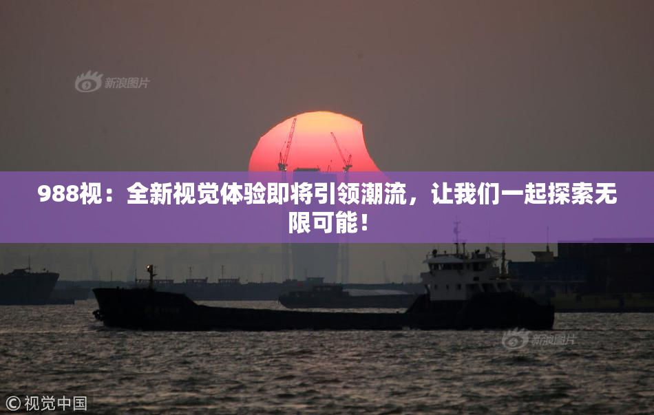 988视：全新视觉体验即将引领潮流，让我们一起探索无限可能！