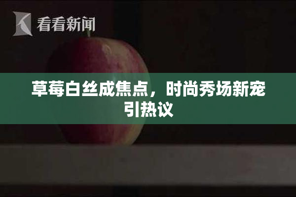 草莓白丝成焦点，时尚秀场新宠引热议