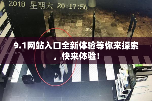 9.1网站入口全新体验等你来探索，快来体验！