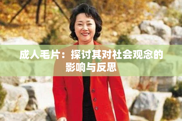 成人毛片：探讨其对社会观念的影响与反思
