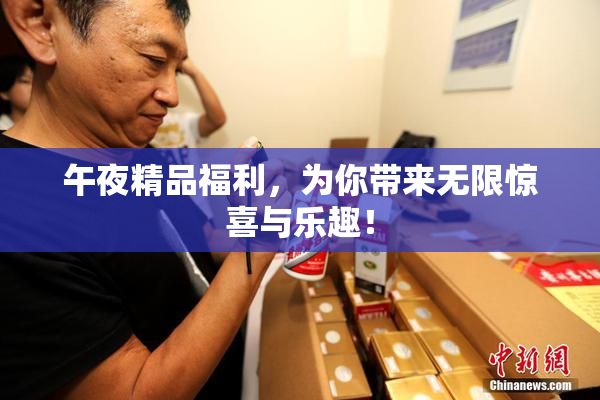 午夜精品福利，为你带来无限惊喜与乐趣！