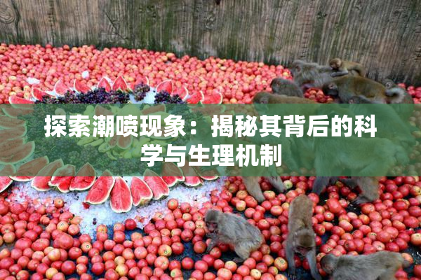 探索潮喷现象：揭秘其背后的科学与生理机制