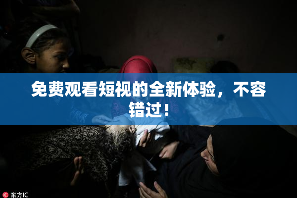 免费观看短视的全新体验，不容错过！
