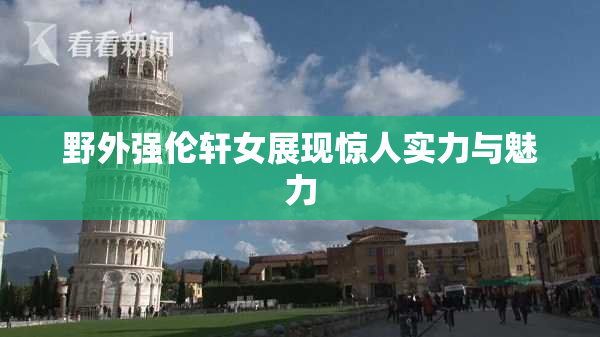 野外强伦轩女展现惊人实力与魅力